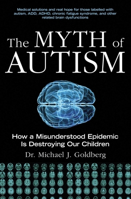 The Myth of Autism: How a Misunderstood Epidemic Is Destroying Our Children, Expanded and Revised Edition By Michael J. Goldberg Cover Image