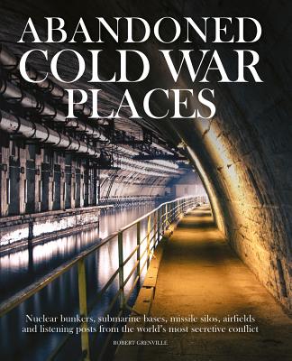 Abandoned Cold War Places: Nuclear Bunkers, Submarine Bases, Missile Silos, Airfields and Listening Posts from the World's Most Secretive Conflic Cover Image