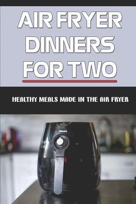 Air Fryer Dinners For Two: Healthy Meals Made In The Air Fryer: Air Fryer Weight Loss Recipes By Delaine Chars Cover Image