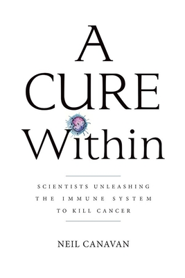 A Cure Within: Scientists Unleashing the Immune System to Kill Cancer By Neil Canavan Cover Image