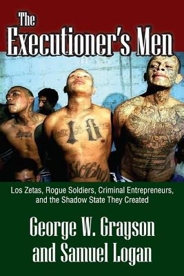 The Executioner's Men: Los Zetas, Rogue Soldiers, Criminal Entrepreneurs, and the Shadow State They Created By George W. Grayson, Samuel Logan Cover Image
