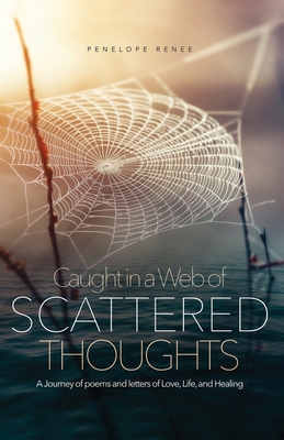 Caught in a Web of Scattered Thoughts: A Journey of poems and letters of Love, Life, and Healing Cover Image