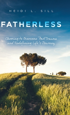 Fatherless: Choosing to Overcome Past Trauma and Redefining Life's Journey By Heidi L. Sill Cover Image