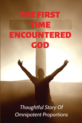 The First Time Encountered God: Thoughtful Story Of Omnipotent Proportions: New Age Self-Help By Gigi Burtschi Cover Image