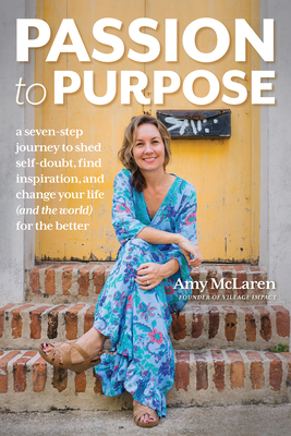 Passion to Purpose: A Seven-Step Journey to Shed Self-Doubt, Find Inspiration, and Change Your Life (and the World) for the Better By Amy McLaren Cover Image