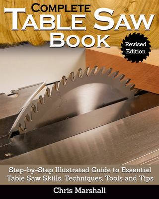 Complete Table Saw Book, Revised Edition: Step-By-Step Illustrated Guide to Essential Table Saw Skills, Techniques, Tools and Tips By Chris Marshall, Chris Marshall (Editor) Cover Image