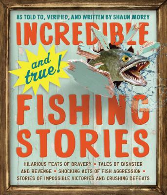 Incredible--and True!--Fishing Stories: Hilarious Feats of Bravery, Tales of Disaster and Revenge, Shocking Acts of Fish Aggression, Stories of Impossible Victories and Crushing Defeats Cover Image