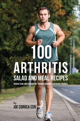 100 Arthritis Salad and Meal Recipes: Reduce Pain and Discomfort Through Organic Superfood Sources By Joe Correa Csn Cover Image
