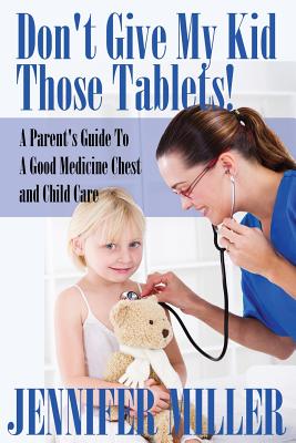 Don't Give My Kid Those Tablets! a Parent's Guide to a Good Medicine Chest and Child Care Cover Image