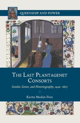 The Last Plantagenet Consorts: Gender, Genre, and Historiography, 1440-1627 (Queenship and Power) Cover Image