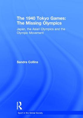 The 1940 Tokyo Games: The Missing Olympics: Japan, the Asian Olympics and the Olympic Movement (Sport in the Global Society) Cover Image