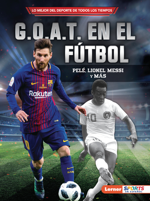 G.O.A.T. En El Fútbol (Soccer's G.O.A.T.): Pelé, Lionel Messi Y Más (Lo Mejor del DePorte de Todos los Tiempos (Sports' Greatest Of All Time) (Lerner (Tm) Sports en Espa)