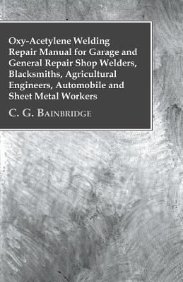 Oxy-Acetylene Welding Repair Manual For Garage And General Repair Shop Welders, Blacksmiths, Agricultural Engineers, Automobile And Sheet Metal Worker Cover Image