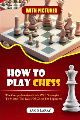How to Play Chess: The comprehensive guide with strategies to master the rules of chess for beginners (BOOK 1) (How to Play Chess Series (Book1-5) #1)