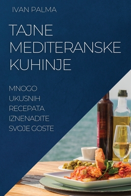 Tajne Mediteranske Kuhinje: Mnogo Ukusnih Recepata Iznenadite Svoje Goste By Ivan Palma Cover Image