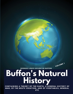 Buffon's Natural History, Volume I: Containing a Theory of the Earth, a General History of Man, of the Brute Creation, and of Vegetables, Mineral etc By Georges Louis Leclerc de Buffon Cover Image