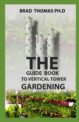 The Guide Book To Vertical Tower Gardening: The Master Guide To Starting A Well-Planted Vertial Eco System With Amazing Techniques Illustrated Cover Image
