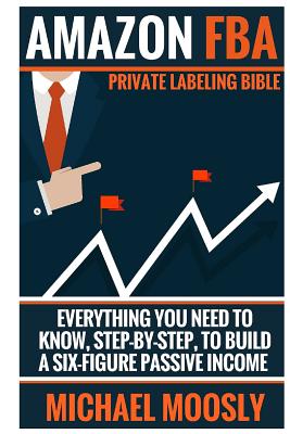 Amazon FBA: : Private Labeling Bible: Everything You Need To Know, Step-By-Step, To Build a Six-Figure Passive Income Cover Image