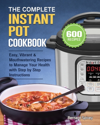 The Complete Instant Pot Cookbook: 600 Easy, Vibrant & Mouthwatering Recipes to Manage Your Health with Step by Step Instructions By Bernard Spivey Cover Image