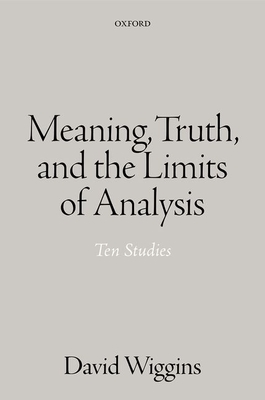 Meaning, Truth, and the Limits of Analysis: Ten Studies By David Wiggins Cover Image