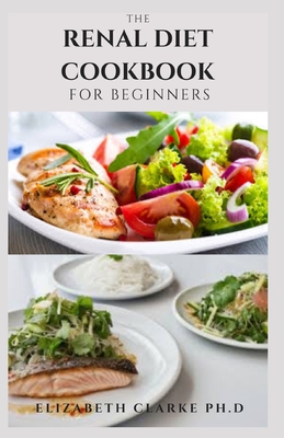 The Renal Diet Cookbook for Beginners: Easy and Delicious Recipes to Prevent Kidney Disease and Avoid Dialysis Includes Meal Plan Food List Food To Av By Elizabeth Clarke Ph. D. Cover Image