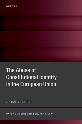 The Abuse of Constitutional Identity in the European Union (Oxford Studies in European Law)