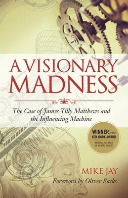 A Visionary Madness: The Case of James Tilly Matthews and the Influencing Machine By Mike Jay, Oliver Sacks (Foreword by) Cover Image