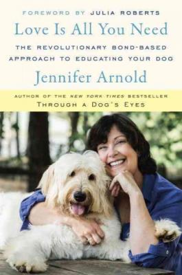 Love Is All You Need: The Revolutionary Bond-Based Approach to Educating Your Dog By Jennifer Arnold, Julia Roberts (Foreword by) Cover Image