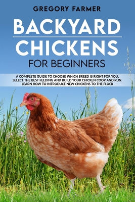 Backyard Chickens for Beginners: A Complete Guide to Choose Which Breed is Right for You, Select the Best Feeding and Build Your Chicken Coop and Run. Cover Image