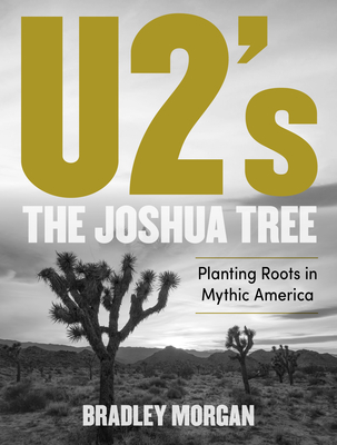 U2's the Joshua Tree: Planting Roots in Mythic America By Bradley Morgan Cover Image