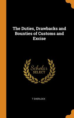 The Duties, Drawbacks and Bounties of Customs and Excise By T. Sherlock Cover Image