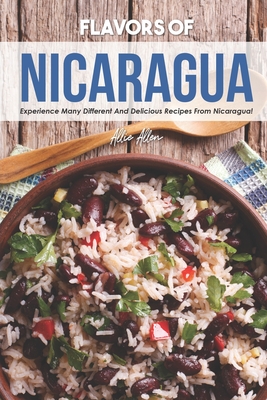 Flavors of Nicaragua: Experience Many Different and Delicious Recipes from Nicaragua! By Allie Allen Cover Image