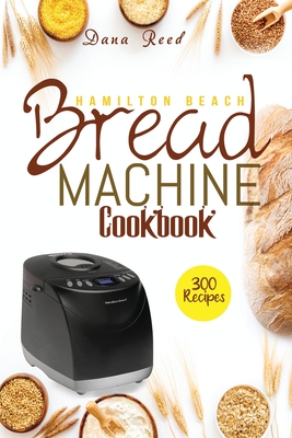 Hamilton Beach Bread Machine Cookbook: 300 Classic, Tasty, No-Fuss Recipes for Your Daily Cravings that anyone can cook. Cover Image