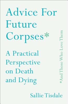 Advice for Future Corpses (and Those Who Love Them): A Practical Perspective on Death and Dying Cover Image