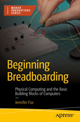 Beginning Breadboarding: Physical Computing and the Basic Building Blocks of Computers Cover Image