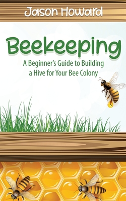 Beekeeping: A Beginner's Guide to Building a Hive for Your Bee Colony By Jason Howard Cover Image