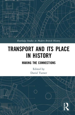Transport and Its Place in History: Making the Connections (Routledge Studies in Modern British History) By David Turner (Editor) Cover Image
