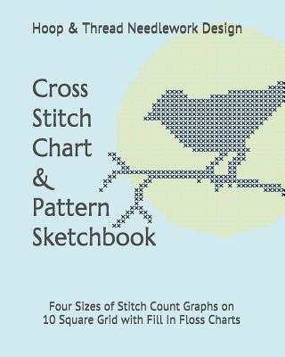 Cross Stitch Chart & Pattern Sketchbook: Four Sizes of Stitch Count Graphs on 10 Square Grid with Fill in Floss Charts (Fan-Craft-Tastic Fiber Art Makers #2)
