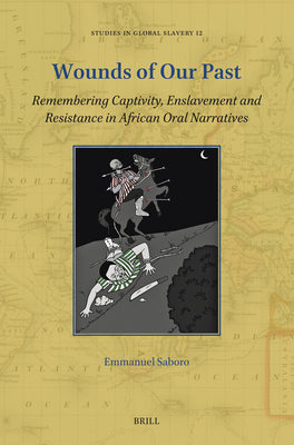 Wounds of Our Past: Remembering Captivity, Enslavement and Resistance in African Oral Narratives (Studies in Global Slavery #12)