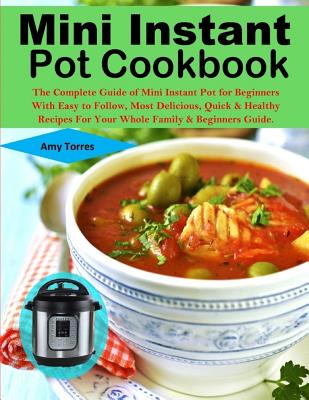 Mini Instant Pot Cookbook: The Complete Guide of Mini Instant Pot for Beginners With Easy to Follow, Most Delicious, Quick & Healthy Recipes For By Amy Torres Cover Image