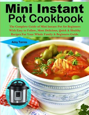 Mini Instant Pot Cookbook: The Complete Guide of Mini Instant Pot for Beginners With Easy to Follow, Most Delicious, Quick & Healthy Recipes For Cover Image