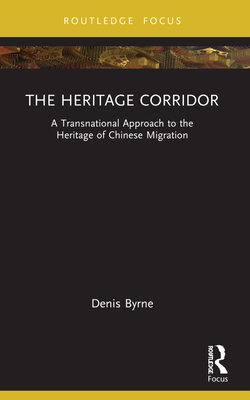 The Heritage Corridor: A Transnational Approach to the Heritage of Chinese Migration (Routledge Research on Museums and Heritage in Asia)