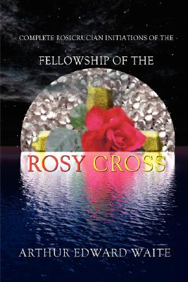 Complete Rosicrucian Initiations of the Fellowship of the Rosy Cross by Arthur Edward Waite, Founder of the Holy Order of the Golden Dawn Cover Image