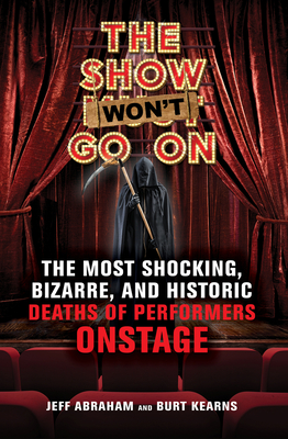 The Show Won't Go On: The Most Shocking, Bizarre, and Historic Deaths of Performers Onstage By Jeff Abraham, Burt Kearns Cover Image