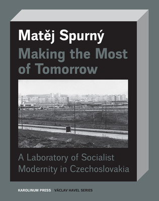 Making the Most of Tomorrow: A Laboratory of Socialist Modernity in Czechoslovakia (Václav Havel Series)