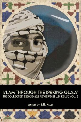 Islam Through the Looking Glass: The Collected Essays and Reviews of J. B. Kelly, Vol. 3 By J. B. Kelly, S. B. Kelly (Editor) Cover Image