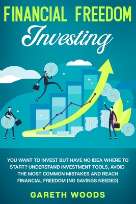 Financial Freedom Investing: You Want to Invest but Have No Idea Where to Start? Understand Investment Tools, Avoid the Most Common Mistakes and Re By Gareth Woods Cover Image