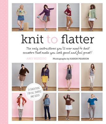 Knit to Flatter: The only instructions you'll ever need to knit sweaters that make you look good and feel great! By Amy Herzog, Karen Pearson (By (photographer)) Cover Image