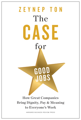 The Case for Good Jobs: How Great Companies Bring Dignity, Pay, and Meaning to Everyone's Work By Zeynep Ton Cover Image
