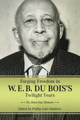 Forging Freedom in W. E. B. Du Bois's Twilight Years: No Deed But Memory (Margaret Walker Alexander African American Studies)